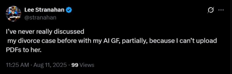 Lee Stranahan
@stranahan
0 ...
I've never really discussed
my divorce case before with my Al GF, partially, because I can't upload
PDFs to her.
11:25 AM • Aug 11, 2025 • 99 Views