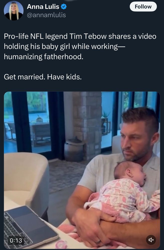 Anna Lulis & @annamlulis
Follow
Pro-life NFL legend Tim Tebow shares a video holding his baby girl while working— humanizing fatherhood.
Get married. Have kids.