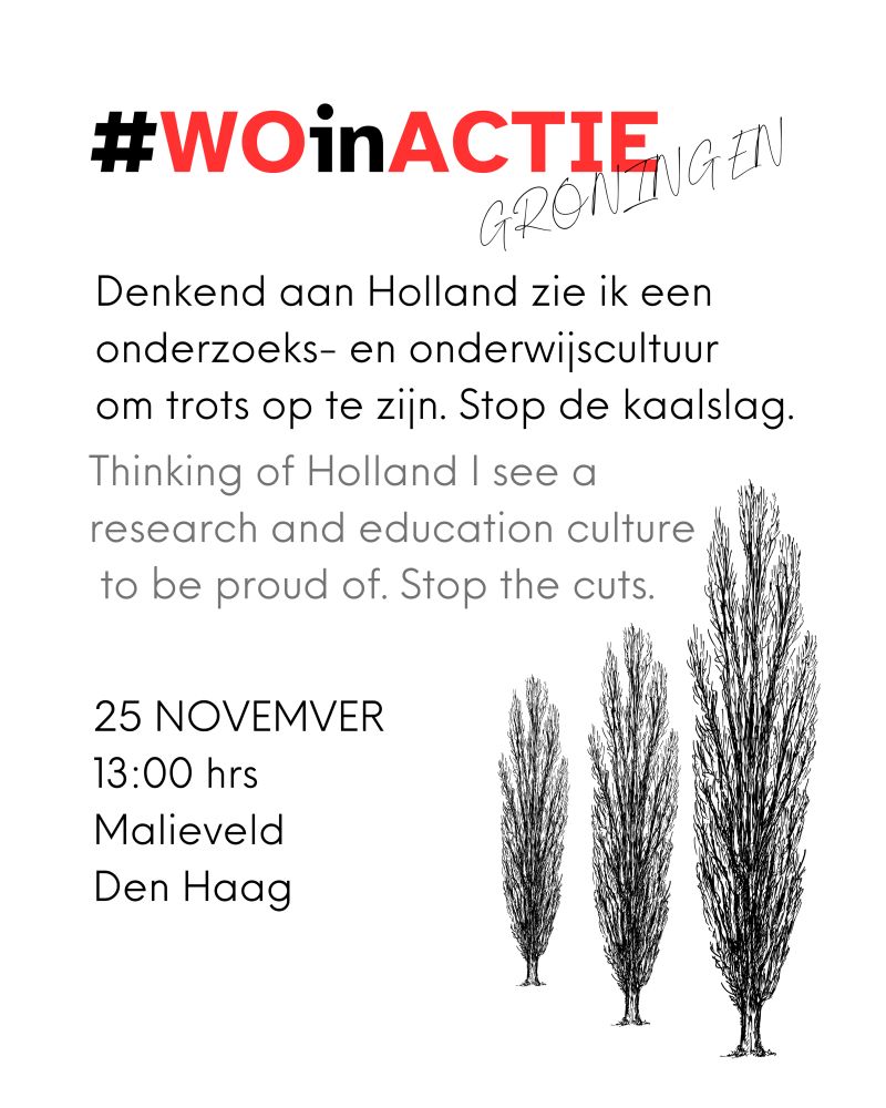(English below)
#WOinACTIE
Groningen
Denkend aan Holland zie ik een onderzoeks- en onderwijscultuur om trots op te züjn. Stop de kaalslag.
Thinking of Holland I see a research and education culture to be proud of. Stop the cuts.
25 NOVEMVER
13:00 hrs
Malieveld
Den Haag