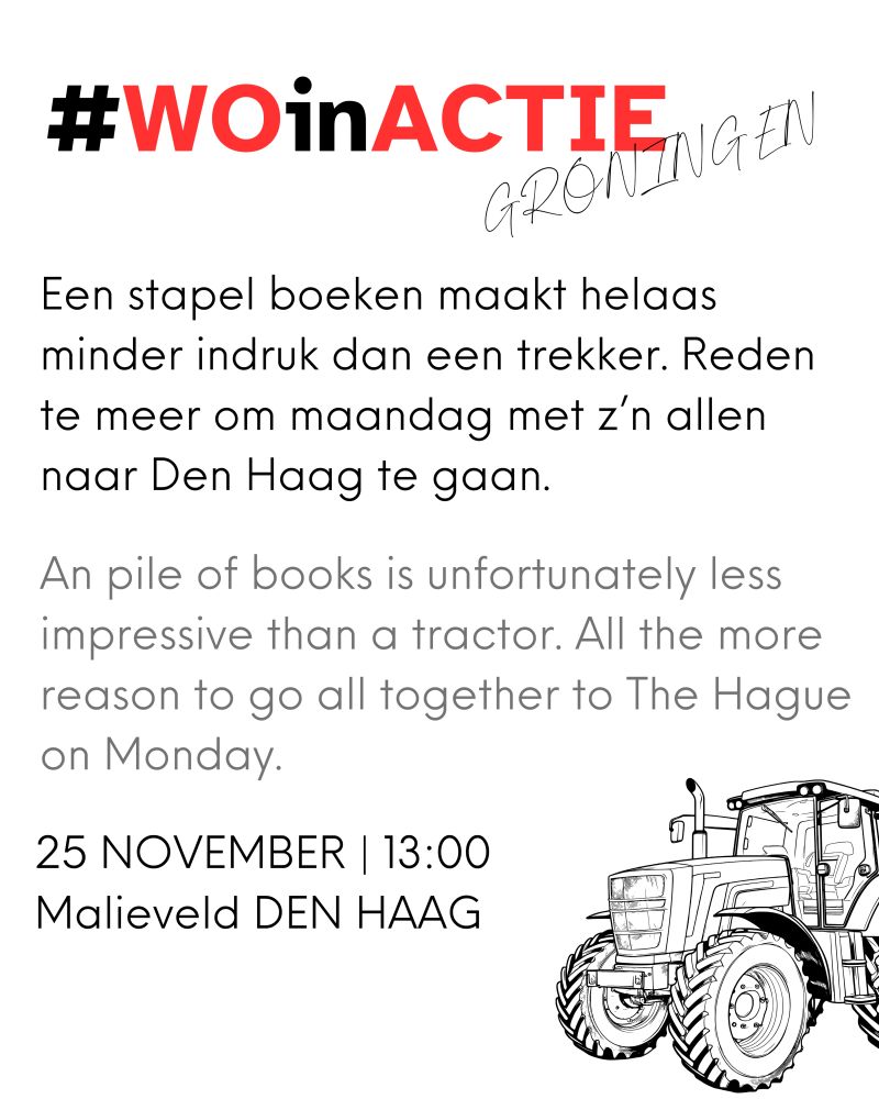 (English below)
#WOinACTIE
GRONINGEN
Een stapel boeken maakt helaas minder indruk dan een trekker. Reden te meer om maandag met z’n allen naar Den Haag te gaan.
An pile of books is unfortunately less impressive than a tractor. All the more reason to go all together to The Hague on Monday.
25 NOVEMBER | 13:00
Malieveld DEN HAAG
Image of a tractor