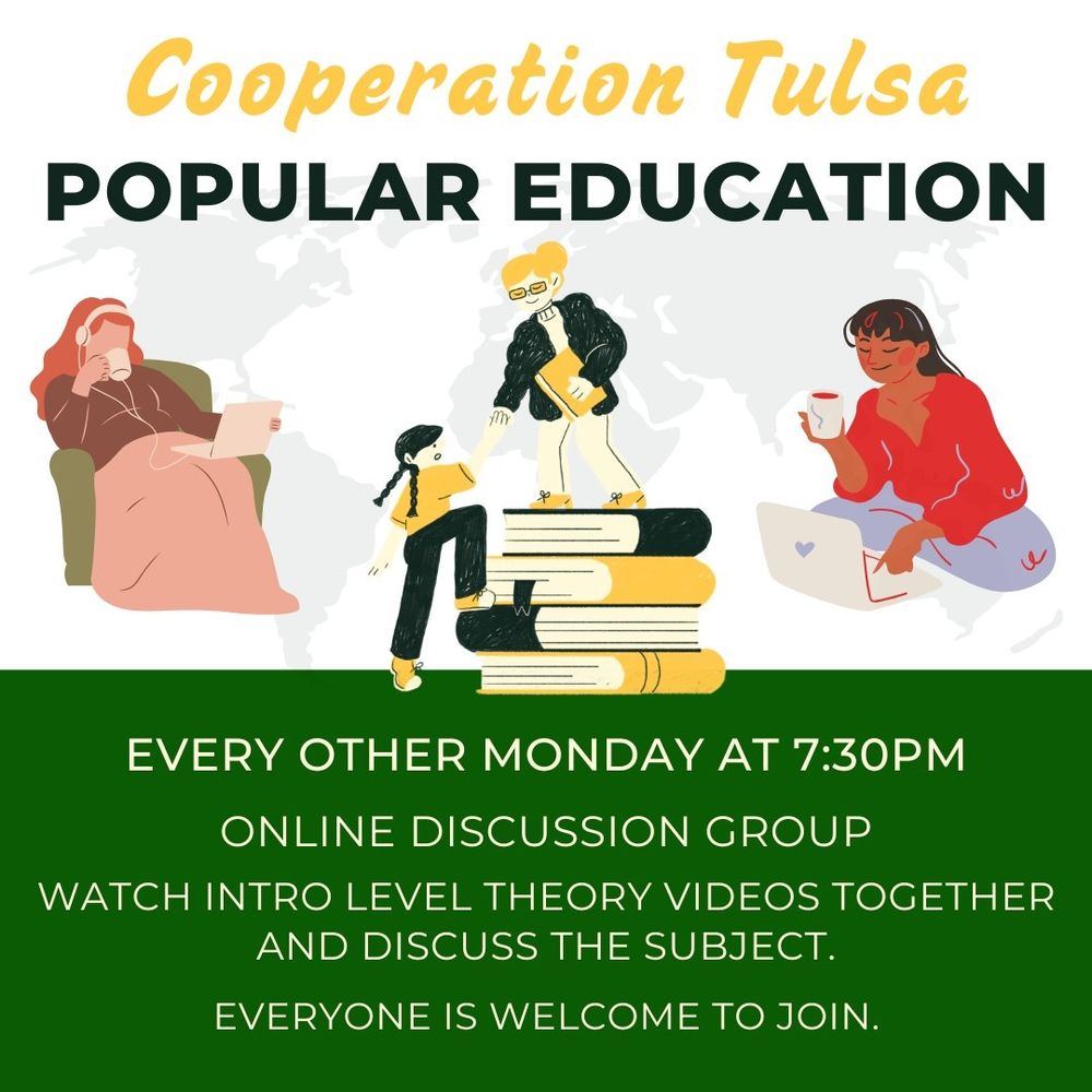 Graphic with drawings of people across the world on their laptops, two people helping each other climb books. The words appear: 
Cooperation Tulsa
Popular Education
Every other Monday at 7:30pm
Online discussion group
Watch intro level theory videos together and discuss the subjects. 
Everyone is welcome to join. 