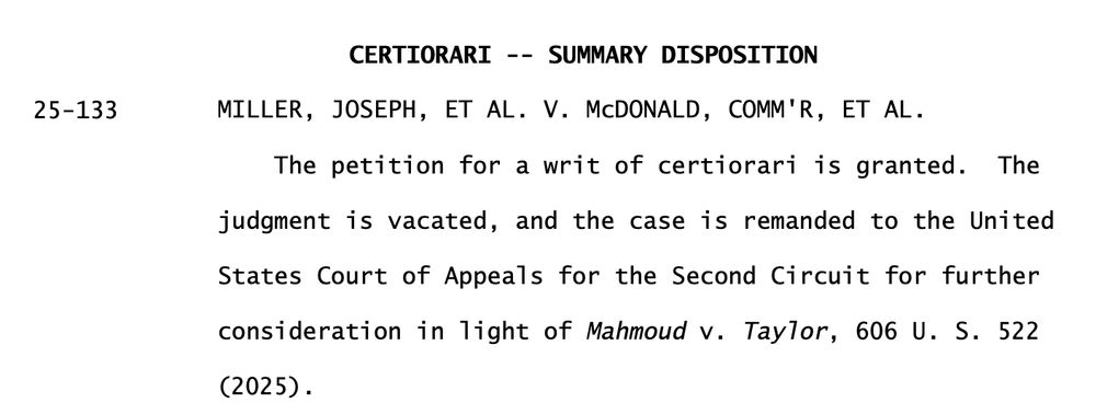 CERTIORARI -- SUMMARY DISPOSITION
25-133 MILLER, JOSEPH, ET AL. V. McDONALD, COMM'R, ET AL.
 The petition for a writ of certiorari is granted. The
judgment is vacated, and the case is remanded to the United
States Court of Appeals for the Second Circuit for further
consideration in light of Mahmoud v. Taylor, 606 U. S. 522
 (2025). 