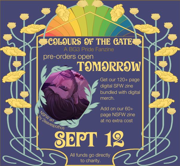A navy and yellow art nouveau style graphic for the zine Colours of the Gate: A BG3 Pride Fanzine that reads: pre-orders open tomorrow. Get our 120+ digital SFW zine bundled with digital merch. Add on our 60+ page NSFW zine at no extra cost. SEPT 12. All funds go directly to charity. Includes an art piece sneak peek of Gale lying on his back, his hair is loose and he is sweaty, with a caption below that reads: NSFW art by 2leavespothos
