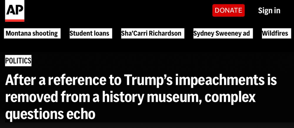 Associated Press headline:

After a reference to Trump’s impeachments is removed from a history museum, complex questions echo