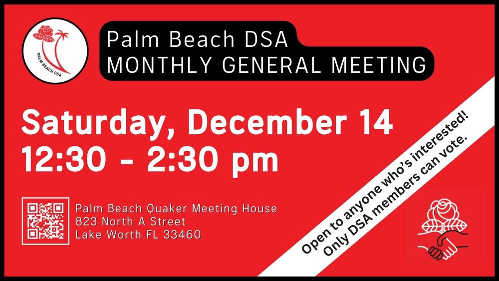 Graphic advertising DSA's next general meeting. Saturday, December 14, from 12:30 to 2:30pm. Address is 823 North A Street, Lake Worth FL. It's open to anyone who's interested, but only DSA members can vote.