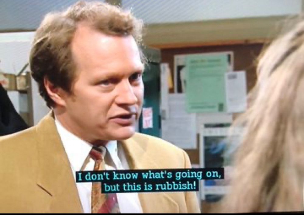 Mr Robson from Grange Hill saying “I don't know what's going on, but this is rubbish!”