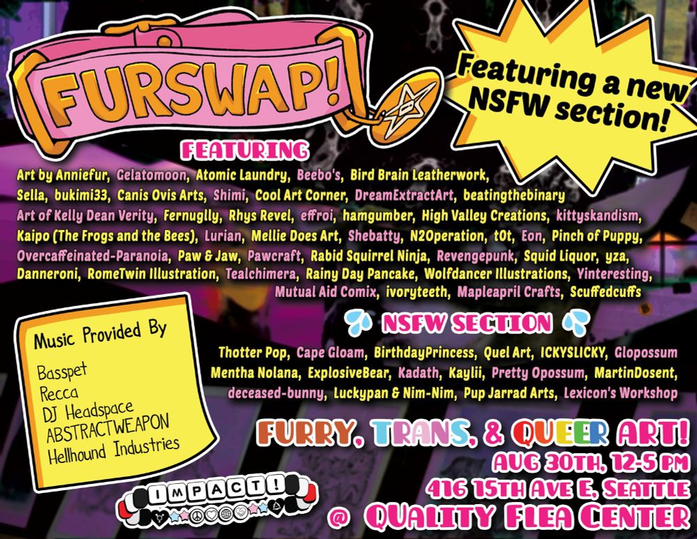 Second poster (Furswap!): “Bright, bold poster for an art and vendor fair called ‘Furswap!,’ featuring a pink banner with a swinging price tag. A large yellow starburst announces ‘Featuring a new NSFW section!’ The poster lists a wide variety of participating artists and creators, including Anniefur, Shimi, Canis Ovis Arts, DreamExtractArt, beatingthebinary, Fernugly, Shebatty, and many others, along with music provided by Basspet, Recca, DJ Headspace, AbstractWeapon, and Hellhound Industries. A separate list highlights NSFW artists like Thotter Pop, Cape Gloam, BirthdayPrincess, ICKYSLICKY, and Pretty Opossum. Event details: Furry, Trans, & Queer Art! August 30th, 12–5 PM at Quality Flea Center, 416 15th Ave E, Seattle.”