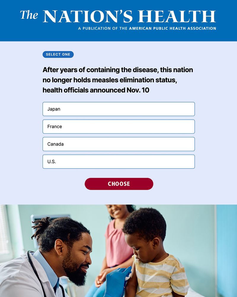 The Nation's Health logo. Text that says: Select one. After years of containing the disease, this nation no longer holds measles elimination status, health officials announced Nov. 10. Japan. France. Canada. U.S. Choose. Image of a physician sanitizing the back of a young boy's arm before administering a shot. 