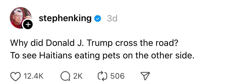 Stephen King post this on Threads - Why did Donald J Trump cross the road? To see Haitians eating pets on the other side