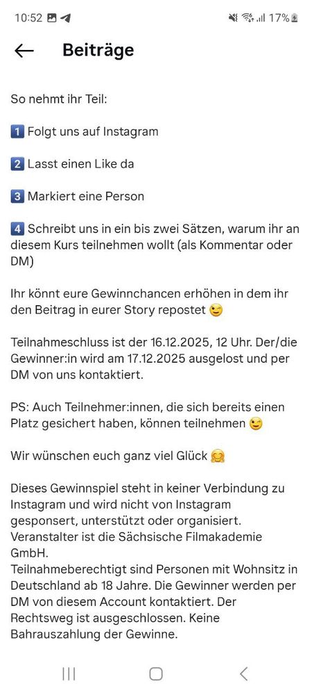 Ein weiterer Screenshot der Benutzeroberfläche der Instagram-App, der die untere Hälfte der Beitragsbeschreibung zum **XXL-Gewinnspiel** des Profils **"saechsische_filmakademie_sfa"** zeigt.

Der Text enthält die **Teilnahmebedingungen und Fristen**:

* Man kann die Gewinnchancen erhöhen, indem man den Beitrag in der Story repostet.
* **Teilnahmeschluss** ist der **16.12.2025, 12 Uhr**.
* Der/die Gewinner:in wird am **17.12.2025 ausgelost** und per DM kontaktiert.
* **PS:** Auch Teilnehmer:innen, die sich bereits einen Platz gesichert haben, können teilnehmen.
* Der Beitrag endet mit dem Wunsch "**Wir wünschen euch ganz viel Glück**".

Es folgen die **rechtlichen Hinweise**:

* Das Gewinnspiel steht in keiner Verbindung zu Instagram und wird nicht von Instagram gesponsert, unterstützt oder organisiert.
* **Veranstalter** ist die **Sächsische Filmakademie GmbH**.
* Teilnahmeberechtigt sind Personen mit Wohnsitz in Deutschland ab 18 Jahre.
* Der Rechtsweg ist ausgeschlossen.
* **Keine Barauszahlung der Gewinne**.