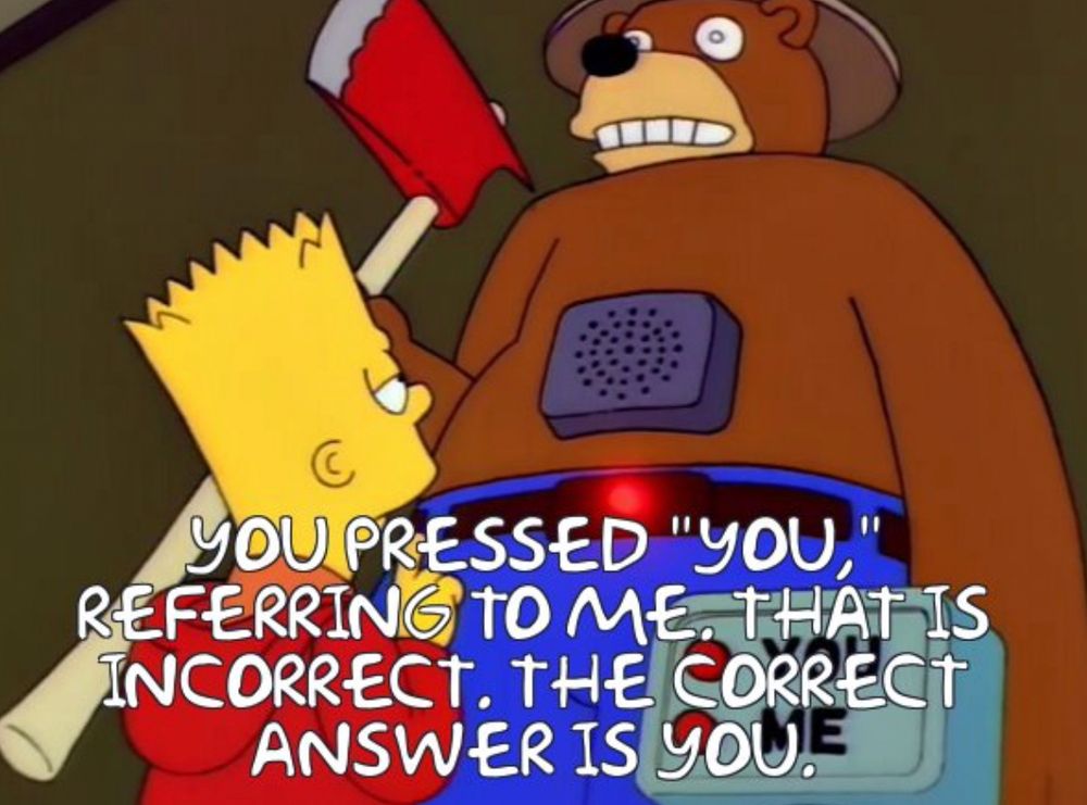 bart simpson standing in front of a smoky the bear machine with the text:

YOU PRESSED "YOU," REFERRING TO ME. THAT IS INCORRECT. THE CORRECT ANSWER IS YOU.
