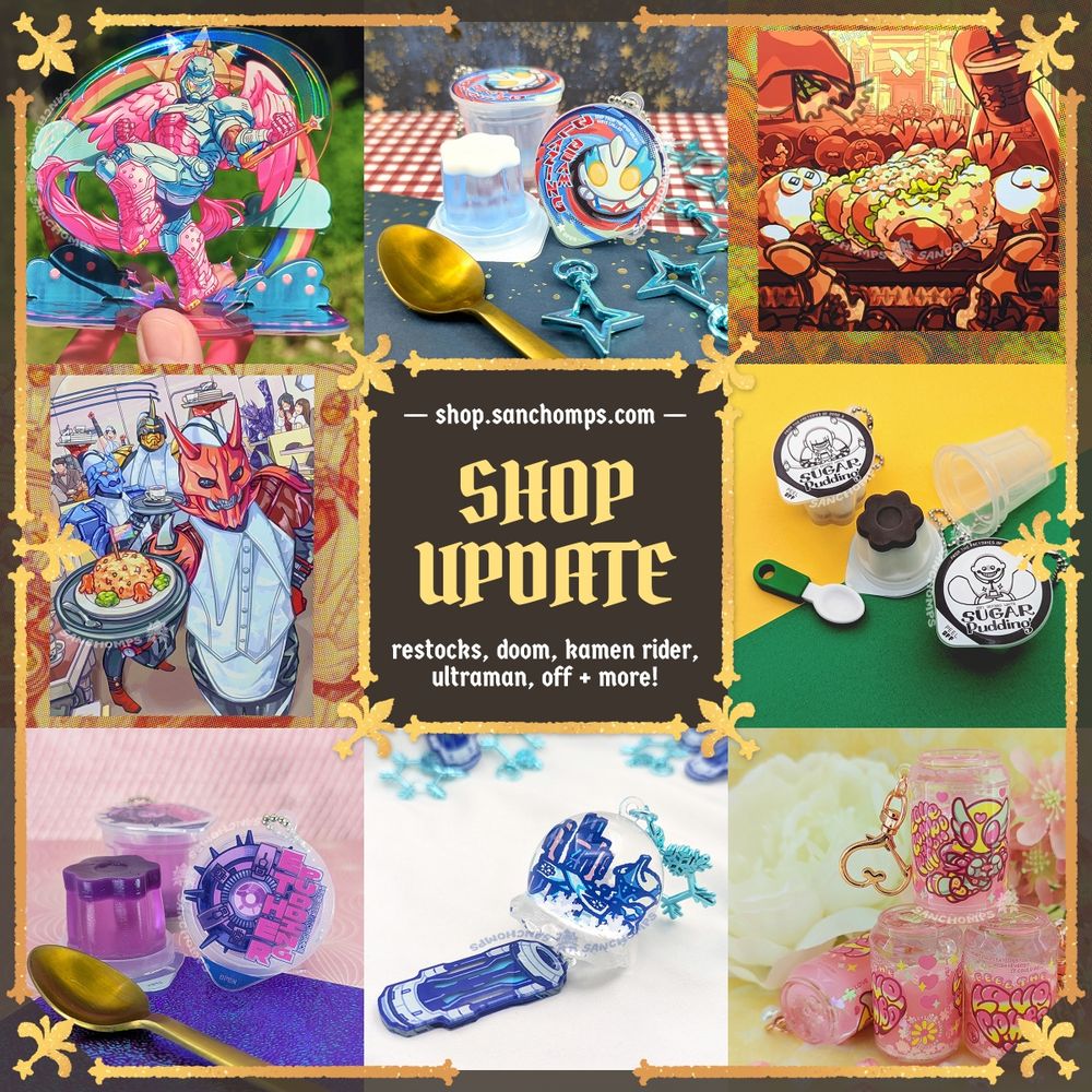 Graphic with a collage of different merch from prints and acrylics to pudding charms and liquid shaker charms. There's text in the middle that reads "shop.sanchomps.com" "Shop Update" "restocks, doom, kamen rider, ultraman, off + more!"