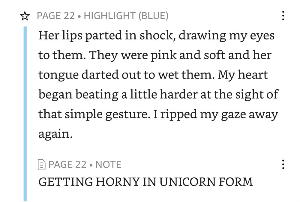 PAGE 22 HIGHLIGHT (BLUE)

Her lips parted in shock, drawing my eyes to them. They were pink and soft and her tongue darted out to wet them. My heart began beating a little harder at the sight of that simple gesture. I ripped my gaze away again.

PAGE 22 NOTE

GETTING HORNY IN UNICORN FORM