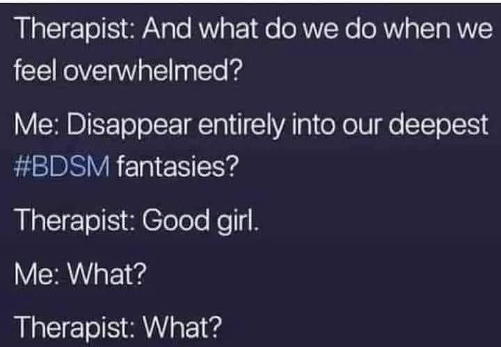 Therapist: And what do we do when we feel overwhelmed?
Me: Disappear entirely into our deepest
#BDSM fantasies?
Therapist: Good girl.
Me: What?
Therapist: What?