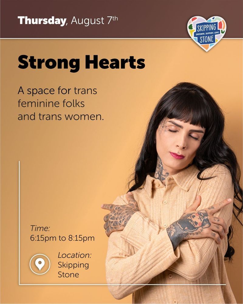 Thursday, August 7th. Strong Hearts. A space for trans feminine folks and trans women. 6:15pm to 8:15pm in person at Skipping Stone.