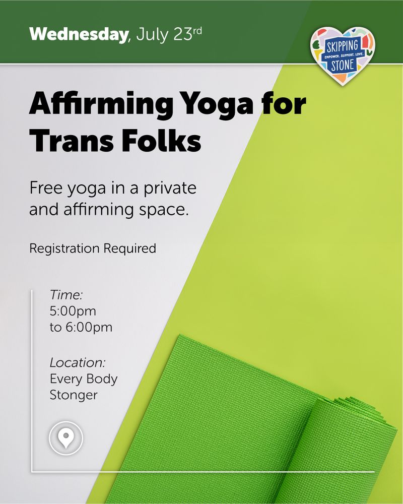 Wednesday, July 22nd. Affirming Yoga for Trans Folks. Free yoga in a private and affirming space. Registration required. Time 5pm to 6pm at Every Body Stronger.
