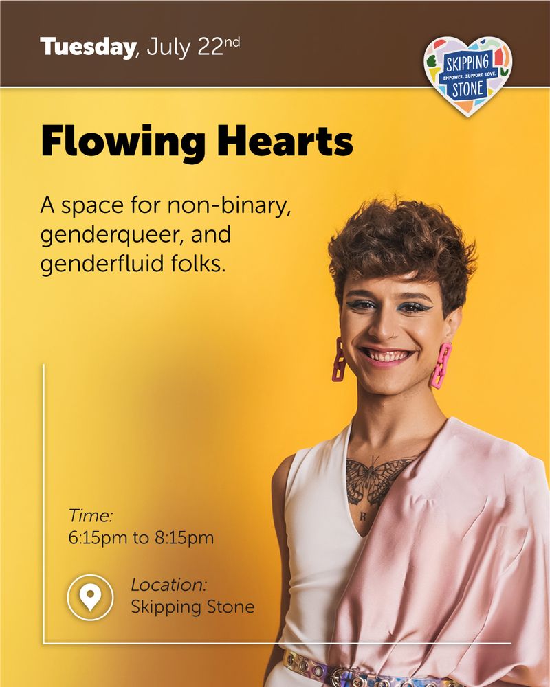Tuesday, July 22nd. Flowing Hearts. A space for non-binary, genderqueer, and genderfluid folks. 6:15pm to 8:15pm in person at Skipping Stone.