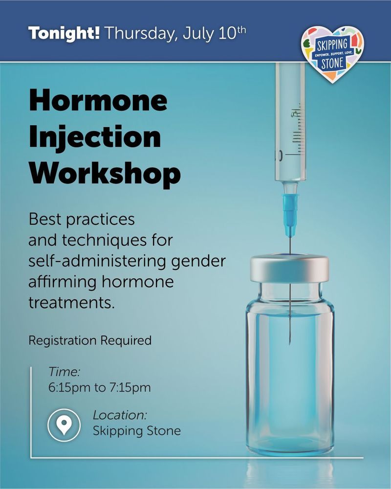 Tonight Thursday, July 10th. Hormone Injection Workshop. Best practices and techniques for self-administering gender affirming hormone treatments. Registration Required. Time: 6:15pm to 7:15pm in person at Skipping Stone.