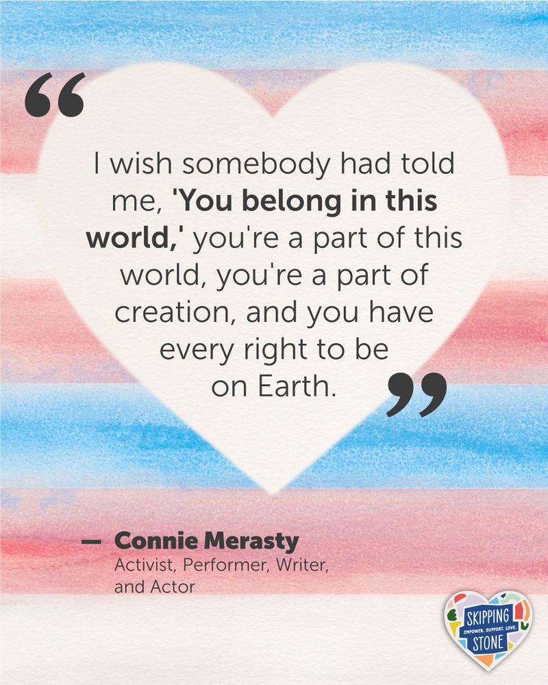 A quote by Connie Merasty, activist, performer, writer, and actor on a watercolour trans flag background that says: I wish somebody had told me, 'You belong in this world,' you're a part of this world, you're a part of creation, and you have every right to be on Earth.