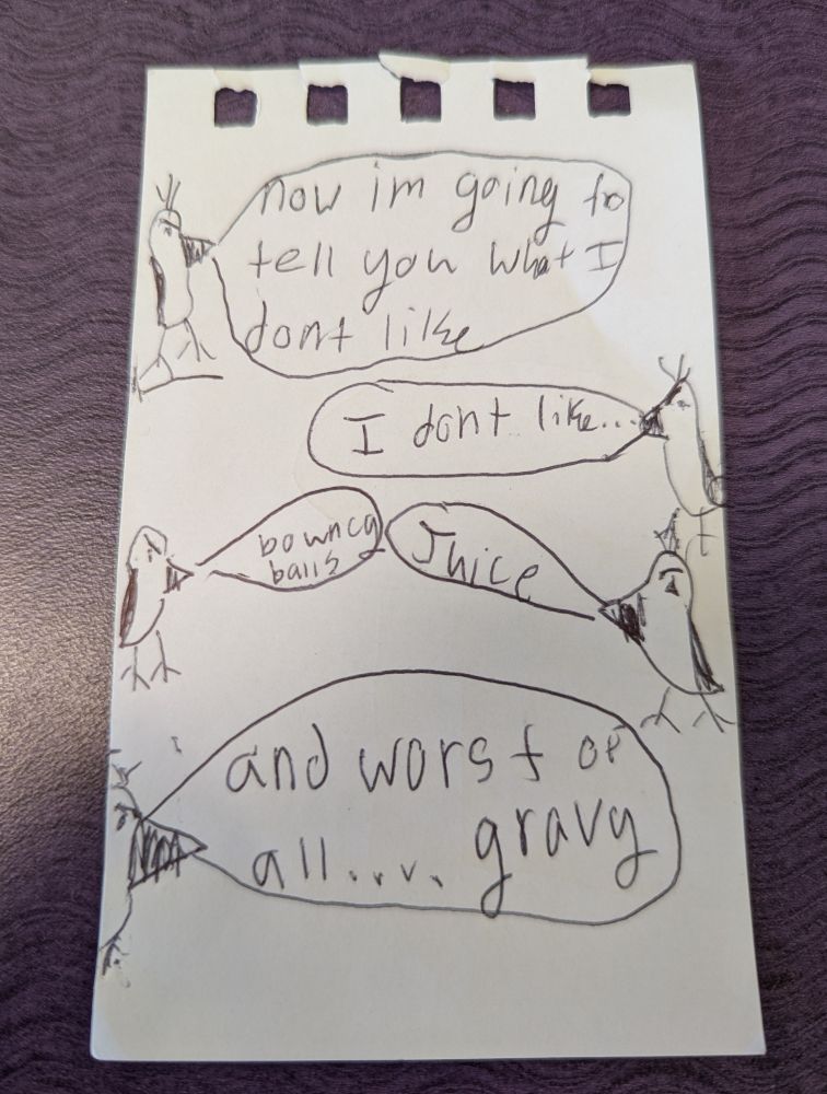 A comic made by a child of a bird saying "now I'm going to tell you what I don't like. I don't like bouncy balls, juice, and worst of all ...gravy." 