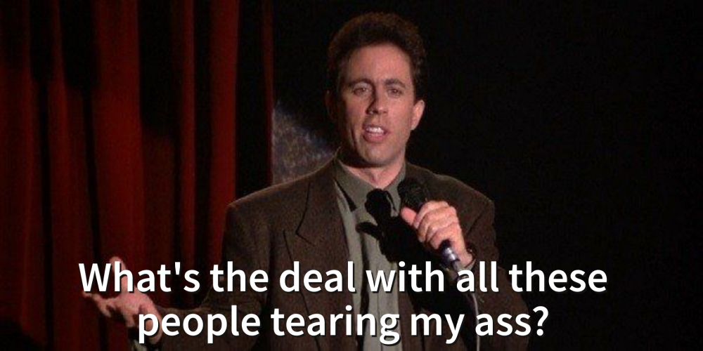 Jerry Seinfeld doing stand up captioned: What's the deal with everybody tearing my ass? 