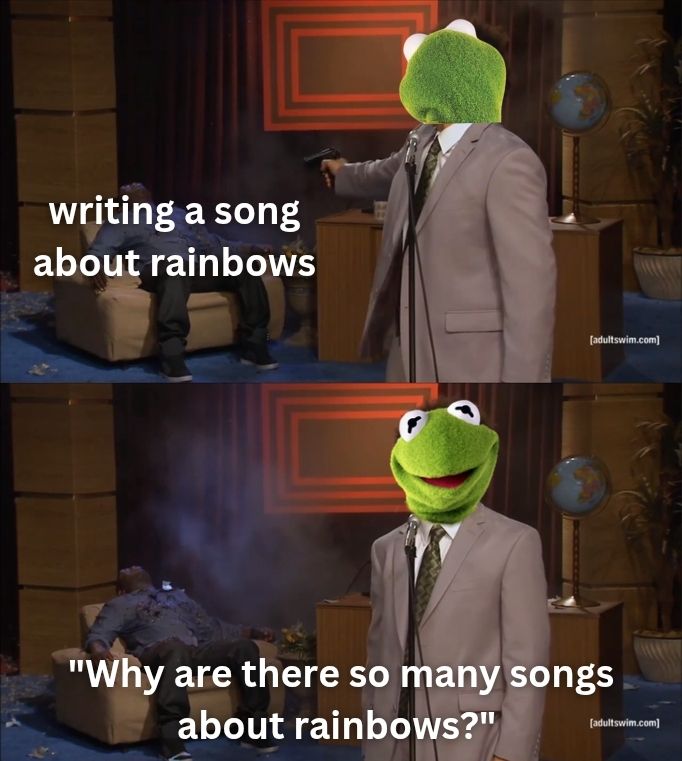 Who killed Hannibal meme. Kermit the frog is turned away from camera shooting Hannibal who is labeled "writing a song about rainbows" then in the next panel he's facing camera asking "why are there so many songs about rainbows" 