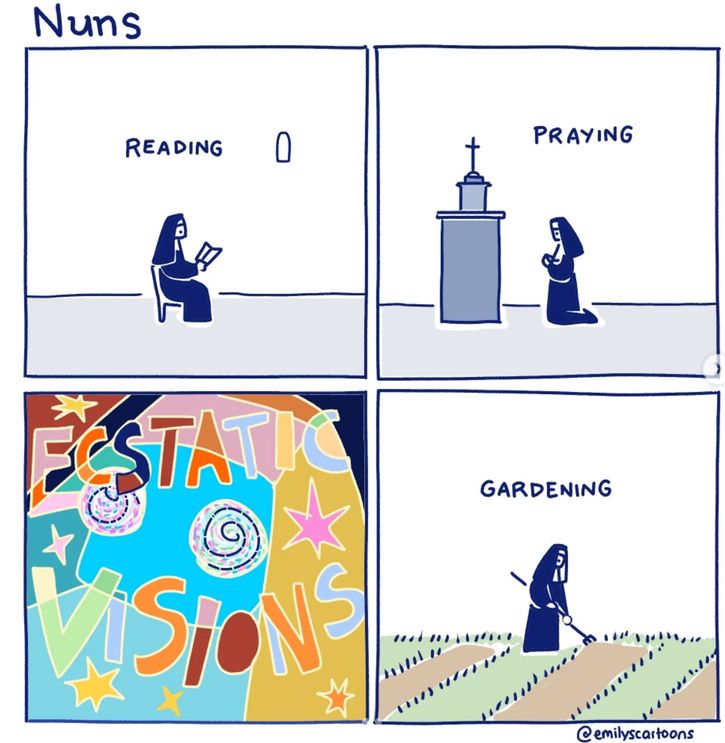 Comics en 4 cases, intitulé "Nuns". Les case 1,2 et 4 sont relativement "terne".
1 : "Reading", la moniale lit un livre sur un chaise, une fenêtre esquissée comme seul décors
2 : "Praying", la moniale est agenouillée devant un autel surmonté d'une croix
3 : "Ecstatic visions" écrit sur fond multicolore avec des étoiles
4 : "Gardenning", retour au ton terne des 1 et 2, la moniale passe un râteau dans un parterre esquissé.