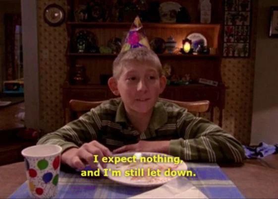 I expect nothing and I'm still let down.