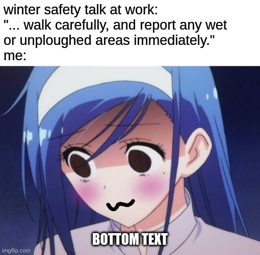 distressed fumino meme edited to have a :3 mouth and blushing cheeks

upper text (arial, whitespace): winter safety talk at work:
"...walk carefully, and report any wet or unploughed areas immediately."
me:
[distressed :3 fumino]
bottom text:
BOTTOM TEXT