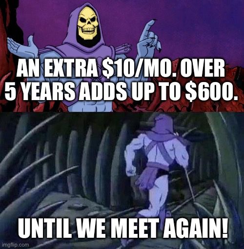 Skeletor meme
AN EXTRA $10/MO. OVER 5 YEARS ADDS UP TO $600.
UNTIL WE MEET AGAIN!