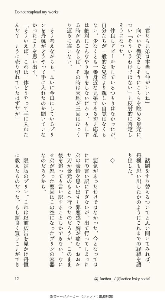 「君たち兄弟は本当に仲がいいね」
　向かいで微笑ましそうにこちらを眺める景元に、つい「そういうわけではない」と反射的に否定しそうになった。
　仲良しアピールをしているつもりはなかったが、自分たちが一般的な兄弟より親しい自覚はなくもない。少なくとも一番身近な兄弟である刃と応星は絶対にこんなやり取りをしないだろう。もしする時があるならば、その時は天地が三回はひっくり返るに違いない。
　
　そう考えながらも、ふいに今口にしているプリンを丹楓がどうやって手に入れたのか聞いていなかったことを思い出す。
「そういえば、これは一体どうやって手に入れたんだ？　とうに売り切れていたはずだが」
　話題をすり替えるついでと思い聞いてみれば、丹楓も思い出したかのようにこれまでの経緯を語り出した。
　⁠
　◇
　⁠
　悪気があったわけではなかった。今となってはただの言い訳にすぎないが、出て行ってしまった弟の表情を思い出すと罪悪感で胸が痛む。おおかた刃か景元のもとへ行ったのだろうが、このまま後を追っても言い訳することしかできない。なにせ弟が怒った要因はこの空になったプリンの容器なのだろうから。
　
　限定版のプリン。これは以前広告を見かけ丹恒に教えたものだった。もし運良く買うことができ