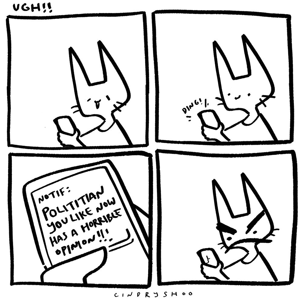 panel 1: me chilling on my phone
panel 2: getting a notification in phone
panel 3: notification says Politician you like now has a horrible opinion 
panel 4: I have an over exaggerated angry face