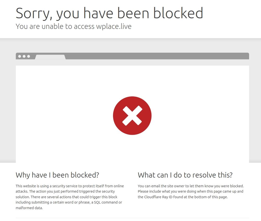 "Sorry, you have been blocked

You are unable to access wplace.live

X

Why have I been blocked?

This website is using a security service to protect itself from online attacks. The action you just performed triggered the security solution. There are several actions that could trigger this block including submitting a certain word or phrase, a SQL command or malformed data.

What can I do to resolve this?

You can email the site owner to let them know you were blocked. Please include what you were doing when this page came up and the Cloudflare Ray ID found at the bottom of this page."