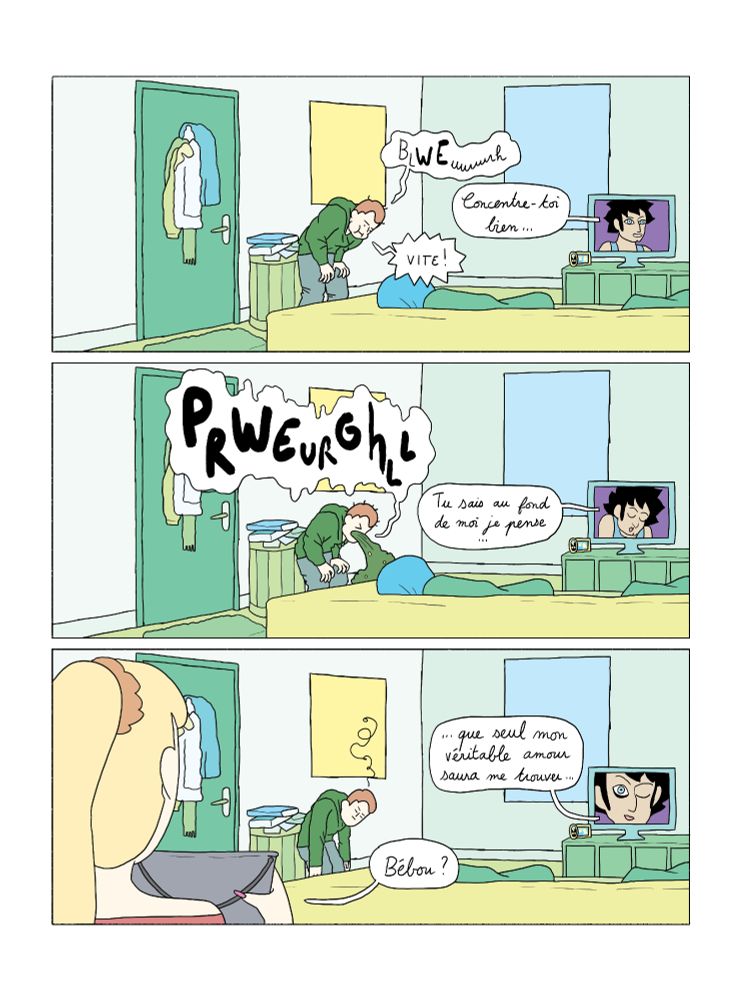 Case 1 : Alex se retient toujours de vomir, c'est de plus en plus difficile.
Alex : vite !
Steven, dans la télé : concentre-toi bien

Case 2 : Alex vomit sur le tapis.
Steven : tu sais, au fond de moi je pense...

Case 3 : Lucile revient avec une bassine, trop tard.
Lucile : Bébou ?
Steven : ...Que seul mon véritable amour saura me trouver. (il fait un clin d'oeil face caméra)
