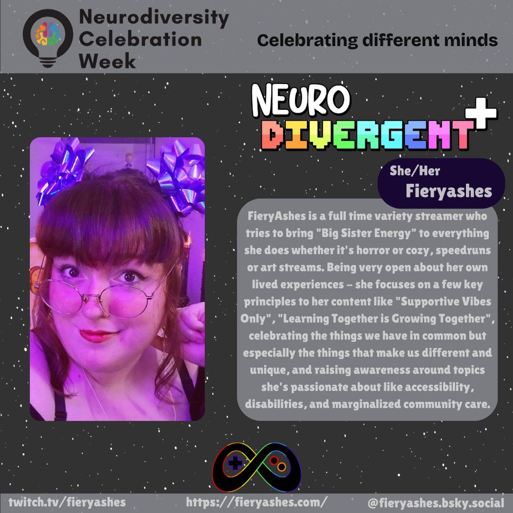 "FieryAshes is a full time variety streamer who tries to bring "Big Sister Energy" to everything she does whether it's horror or cozy, speedruns or art streams. Being very open about her own lived experiences - she focuses on a few key principles to her content like "Supportive Vibes Only", "Learning Together is Growing Together", celebrating the things we have in common but especially the things that make us different and unique, and raising awareness around topics she's passionate about like accessibility, disabilities, and marginalized community care."