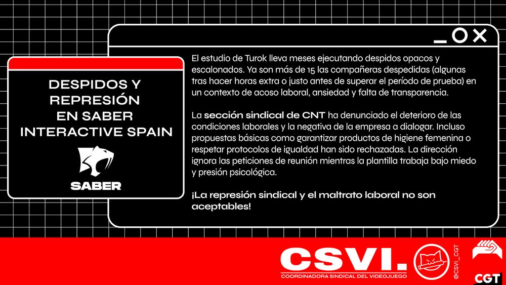 Imagen de denuncia sindical contra Saber Interactive Spain. A la izquierda, sobre fondo negro con un borde rojo, se lee en mayúsculas: "Despidos y represión en Saber Interactive Spain" junto al logo de la empresa (una cabeza de pantera). A la derecha, en una caja con diseño de ventana digital, se explica que el estudio Turok lleva meses ejecutando despidos opacos y en escalada, superando los 15 casos, en un contexto de acoso laboral, ansiedad y falta de transparencia. Se destaca que la sección sindical de CNT ha denunciado el deterioro de condiciones laborales y la negativa de la empresa a dialogar, rechazando propuestas básicas como higiene femenina o protocolos de igualdad. Se concluye con la frase: "¡La represión sindical y el maltrato laboral no son aceptables!". Abajo, sobre fondo rojo, aparecen los logotipos de la CSVI (Coordinadora Sindical del Videojuego) y CGT.