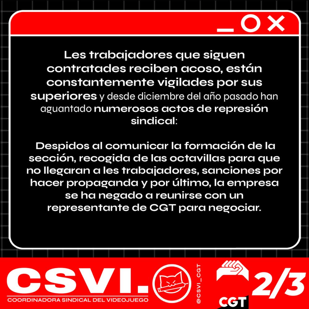 Les trabajadores que siguen contratades reciben acoso, están constantemente vigilades por sus superiores, y desde diciembre del año pasado han aguantado numerosos actos de represión sindical: Despidos al comunicar la formación de la sección, recogida de las octavillas para que no llegaran a les trabajadores, sanciones por hacer propaganda y por último, la empresa se ha negado a reunirse con un representante de CGT para negociar.