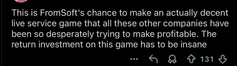“This is FromSoft's chance to make an actually decent live service game that all these other companies have been so desperately trying to make profitable. The return investment on this game has to be insane”