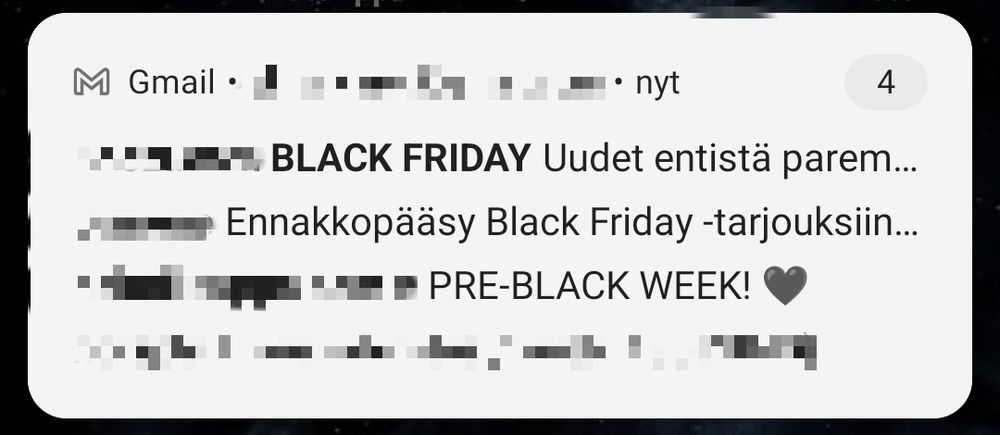 Kuvakaappaus Gmailin notifikaatioista älypuhelimen näytöllä. Sähköpostiin on saapunut viestejä, joiden lähettäjät on peitetty ja näkyvillä on pelkät viestien otsikot. Viestit tyrkyttävät Black Friday-tarjouksia, ennakkopääsyä Black Friday-tarjouksiin sekä PRE BLACK WEEK-tarjouksia.