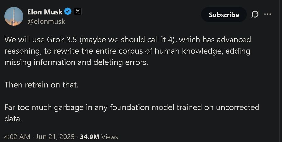 An X post from Elon Musk stating "We will use Grok 3.5 (maybe we should call it 4), which has advanced reasoning, to rewrite the entire corpus of human knowledge, adding missing information and deleting errors.

Then retrain on that. 

Far too much garbage in any foundation model trained on uncorrected data."