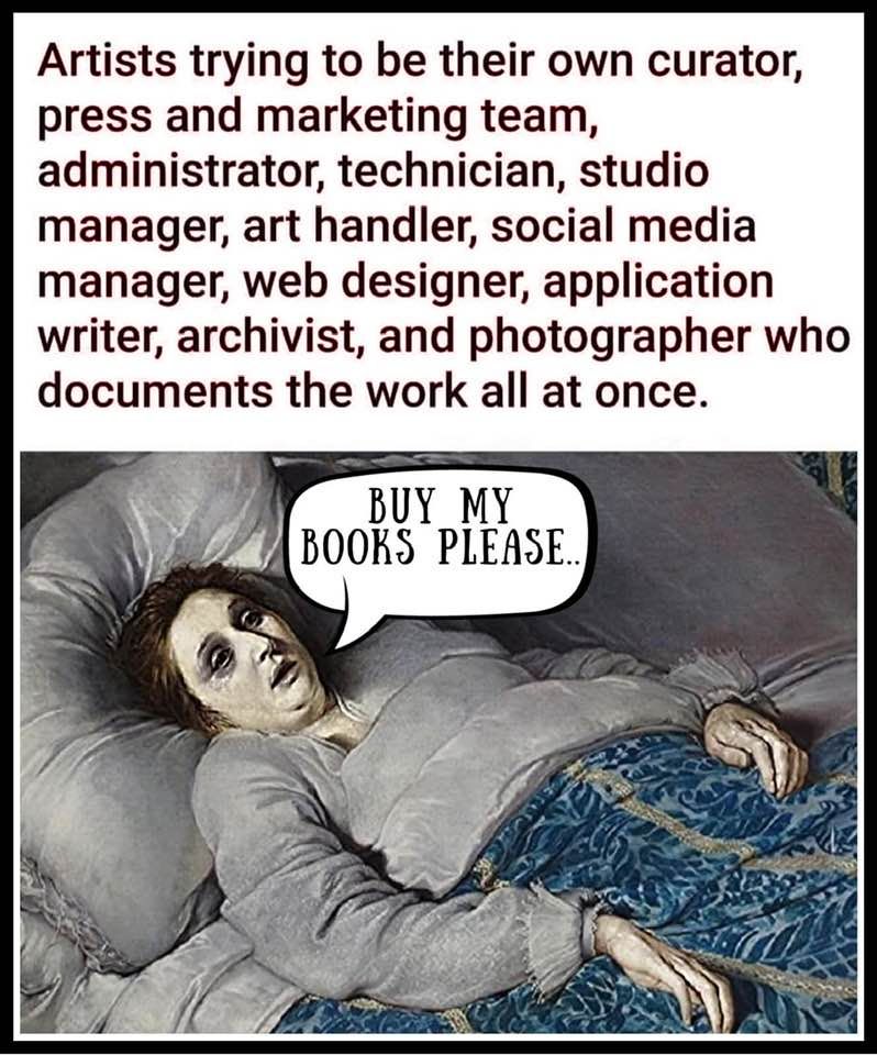 Text: Artists trying to be their own curator, press and marketing team, administrator, technician, studio manager, art handler, social media manager, web designer, application writer, archivist, and photographer who documents the work all at once. Image: Exhausted woman in bed saying Buy My Books, Please...