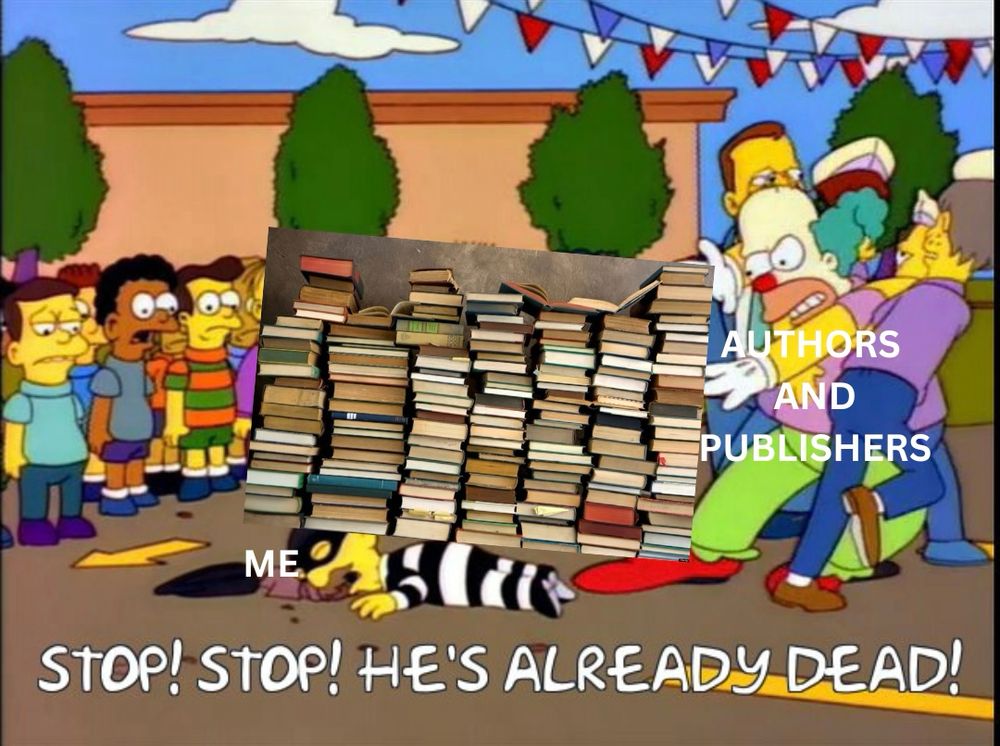 Frinkiac meme of the kids yelling STOP STOP HE’S ALREADY DEAD but the Krusty burglar is labeled ME and Homer as Krusty is labeled AUTHORS AND PUBLISHERS and he’s crushing me with a massive pile of books