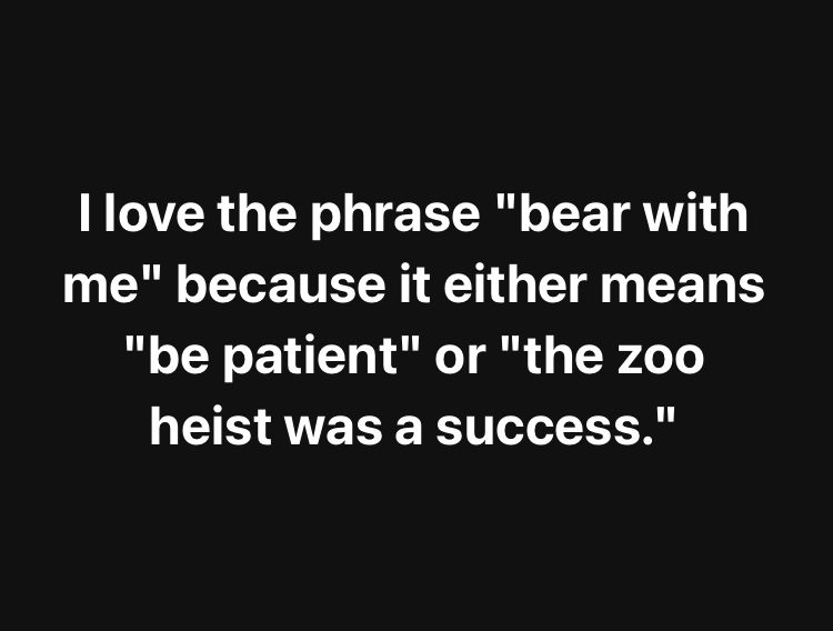 White text on black background reads: “I love the phrase ‘bear with me’, because it either means ‘be patient’ or ‘the zoo heist was a success.’”