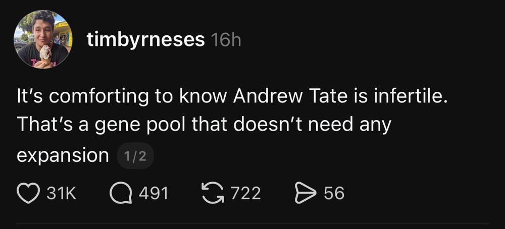 Post on threads by Tim Byrnes.

“It’s comforting to know Andrew Tate is infertile. That’s a gene pool that doesn’t need any expansion.”

It has 31k likes.