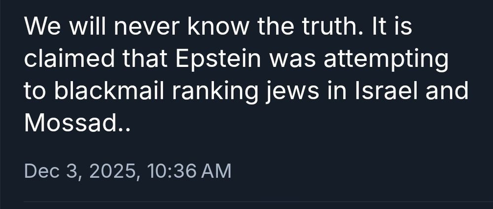 Bluesky screenshot, identifying details cropped:
"We will never know the truth. It is claimed that Epstein was attempting to blackmail ranking jews in Israel and Mossad.."