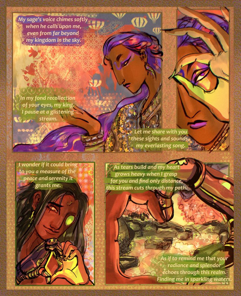 A comic page featuring two characters: a serious, beautiful man with long purple hair: Kushagra and a smiling man with a prosthetic eye and hand: Akshar.

There are four panels. In the first panel, Kushagra looks at the palm of his hand and his text reads, 'My sage's voice chimes softly when he calls upon me, even from far beyond my kingdom in the sky.' 
A green text box indicating Akshar's voice says, 'In my fond recollection of your eyes, my king. I pause at a glistening stream.' The text continues to the next panel, which shows Kushagra looking through his fingers at the viewer and it says 'Let me share with you these sights and sounds, my everlasting song.' 

In the third panel, Akshar makes a heart with both hands and smiles as he looks through them, saying, 'I wonder if it could bring to you a measure of the peace and serenity it grants me.' 

In the last panel, his hands make a heart shaped frame for a stream passing by boulders, with flowering pink trees looming over the water.