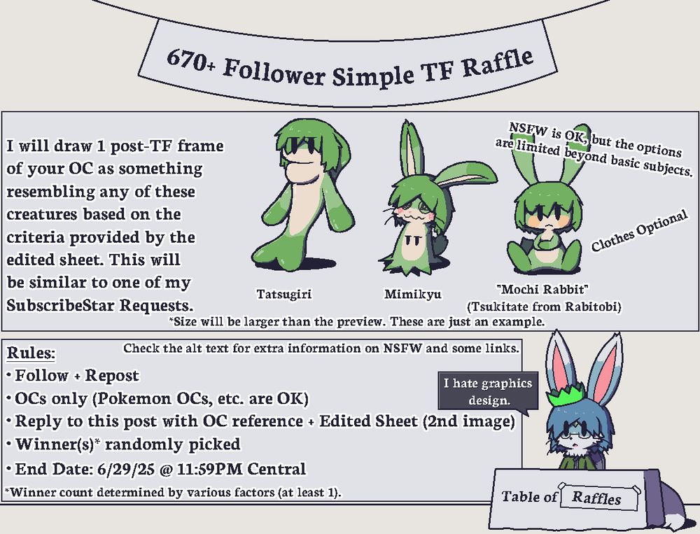 Generally, my NG list is here: https://subscribestar.adult/posts/1289460
If a request is in my NG list, I will definitely not draw it and the post will be disqualified.
If I haven't posted a particular subject on my Itaku (https://itaku.ee/profile/oagoner/gallery), I probably won't draw it for this raffle. If you're unsure, ask me. (Please don't open up with something like a "Hi" and nothing else, though. I generally ignore these messages. It's nothing personal; I'm no good at conversation, so please state what the message is about.)

Tsukitate is a stretchy "Mochi Rabbit" that looks like this (just not as a balloonie): https://itaku.ee/images/1098658 . NSFW with this character is OK, but I might not post it in several places (like here).