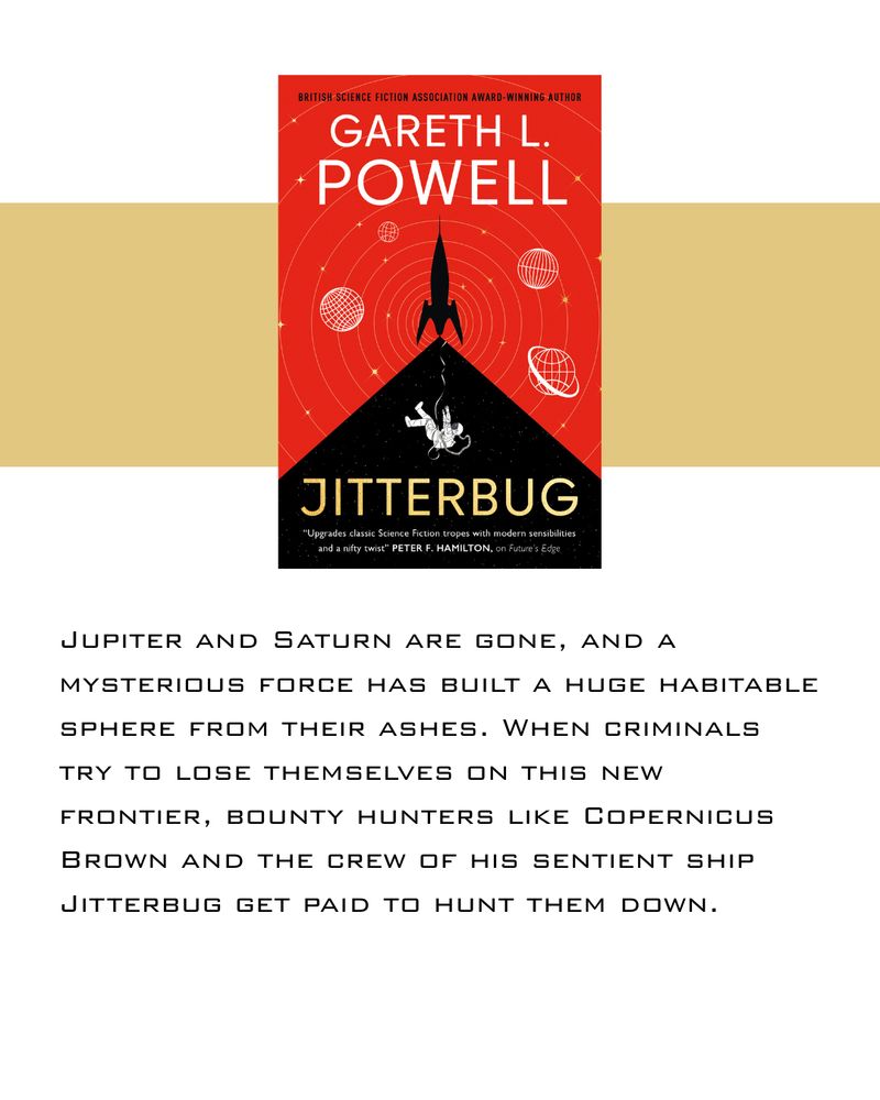 JITTERBUG: Jupiter and Saturn are gone, and a mysterious force has built a huge habitable sphere from their ashes. When criminals try to lose themselves on this new frontier, bounty hunters like Copernicus Brown and the crew of his sentient ship Jitterbug get paid to hunt them down. 