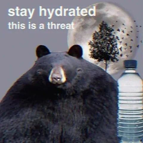 big ol bear STAY HYDRATED THIS IS A THREAT