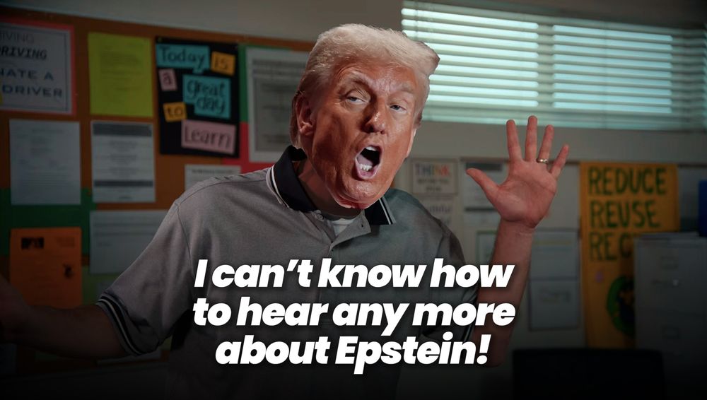 The driver’s ed sketch from I Think You Should Leave. Tim Robinson’s head has unfortunately been replaced by some piece of shit.

The caption has been changed to read:
“I can’t know how to hear any more about Epstein!”

On a side note, it was truly gross to cut around his neckussy in Photoshop.